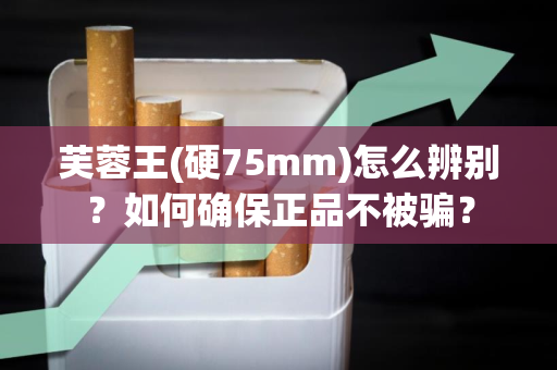 芙蓉王(硬75mm)怎么辨别？如何确保正品不被骗？
